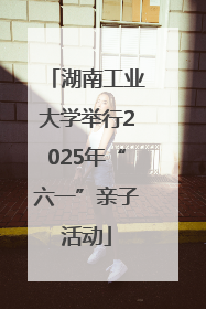 湖南工业大学举行2025年“六一”亲子活动