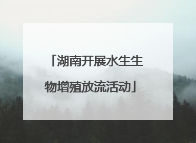 湖南开展水生生物增殖放流活动