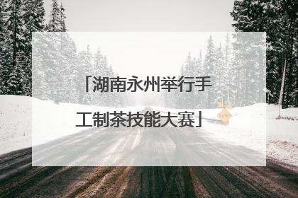 湖南永州举行手工制茶技能大赛