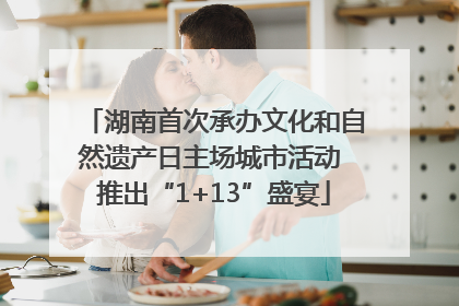 湖南首次承办文化和自然遗产日主场城市活动 推出“1+13”盛宴