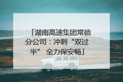 湖南高速集团常德分公司：冲刺“双过半” 全力保安畅