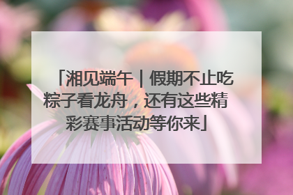 湘见端午｜假期不止吃粽子看龙舟，还有这些精彩赛事活动等你来