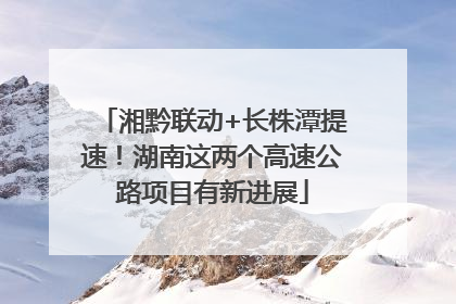 湘黔联动+长株潭提速！湖南这两个高速公路项目有新进展