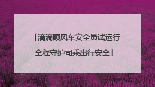 滴滴顺风车安全员试运行 全程守护司乘出行安全