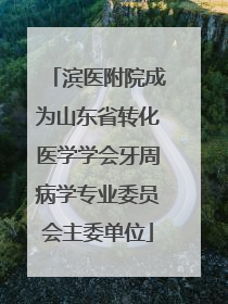 滨医附院成为山东省转化医学学会牙周病学专业委员会主委单位