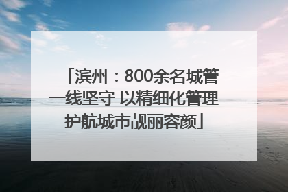 滨州：800余名城管一线坚守 以精细化管理护航城市靓丽容颜