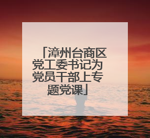漳州台商区党工委书记为党员干部上专题党课