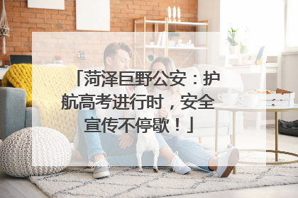 菏泽巨野公安：护航高考进行时，安全宣传不停歇！