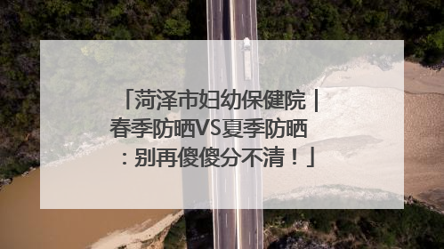菏泽市妇幼保健院｜春季防晒VS夏季防晒：别再傻傻分不清！