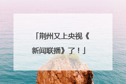 荆州又上央视《新闻联播》了！