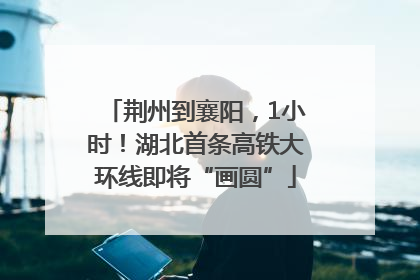 荆州到襄阳，1小时！湖北首条高铁大环线即将“画圆”