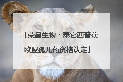 荣昌生物：泰它西普获欧盟孤儿药资格认定