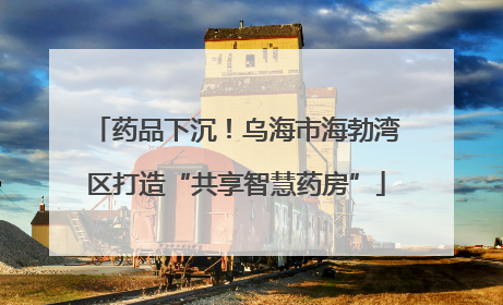 药品下沉！乌海市海勃湾区打造“共享智慧药房”