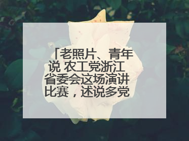 老照片、青年说 农工党浙江省委会这场演讲比赛，述说多党合作初心延续