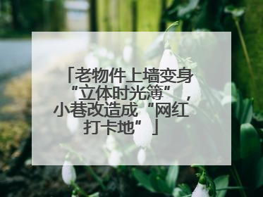 老物件上墙变身“立体时光簿”，小巷改造成“网红打卡地”