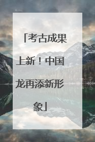 考古成果上新！中国龙再添新形象