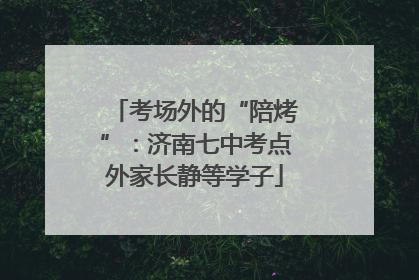 考场外的“陪烤”：济南七中考点外家长静等学子