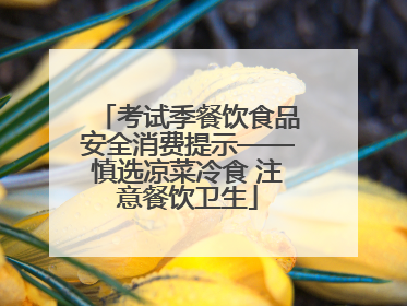 考试季餐饮食品安全消费提示——慎选凉菜冷食 注意餐饮卫生