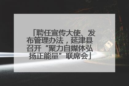 聘任宣传大使、发布管理办法，延津县召开“聚力自媒体弘扬正能量”联席会