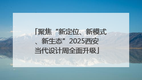 聚焦“新定位、新模式、新生态”2025西安当代设计周全面升级