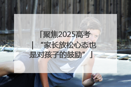 聚焦2025高考｜“家长放松心态也是对孩子的鼓励”
