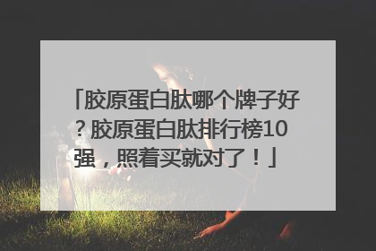 胶原蛋白肽哪个牌子好？胶原蛋白肽排行榜10强，照着买就对了！