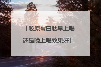 胶原蛋白肽早上喝还是晚上喝效果好