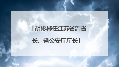 胡彬郴任江苏省副省长、省公安厅厅长