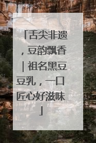 舌尖非遗，豆韵飘香｜祖名黑豆豆乳，一口匠心好滋味