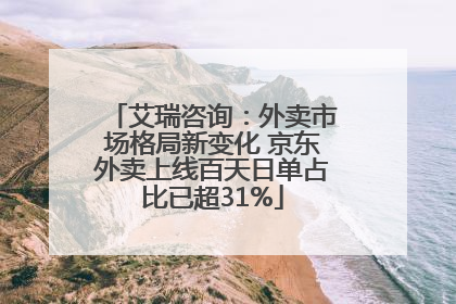 艾瑞咨询：外卖市场格局新变化 京东外卖上线百天日单占比已超31%