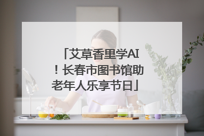艾草香里学AI！长春市图书馆助老年人乐享节日