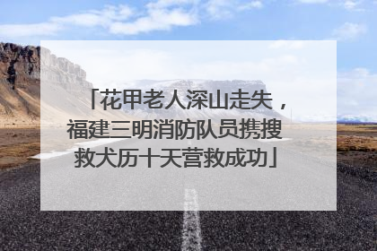 花甲老人深山走失，福建三明消防队员携搜救犬历十天营救成功