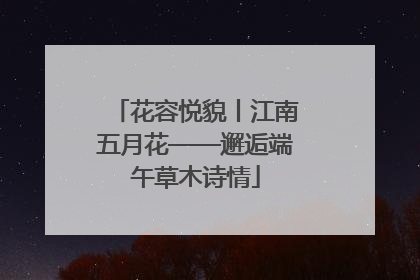 花容悦貌丨江南五月花——邂逅端午草木诗情
