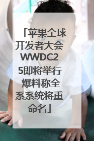 苹果全球开发者大会WWDC25即将举行 爆料称全系系统将重命名