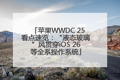 苹果WWDC 25看点速览：“液态玻璃”风贯穿iOS 26等全系操作系统