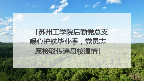 苏州工学院后勤党总支暖心护航毕业季，党员志愿接驳传递母校温情