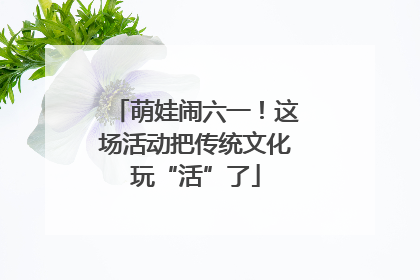 萌娃闹六一！这场活动把传统文化玩“活”了