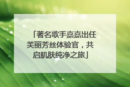 著名歌手嘉嘉出任芙丽芳丝体验官，共启肌肤纯净之旅