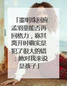 董明珠回应孟羽童能否再回格力，称其离开时确实是犯了很大的错：她对我来说是孩子