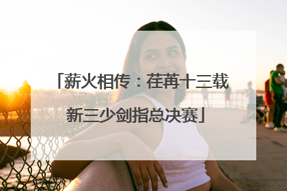 薪火相传：荏苒十三载 新三少剑指总决赛