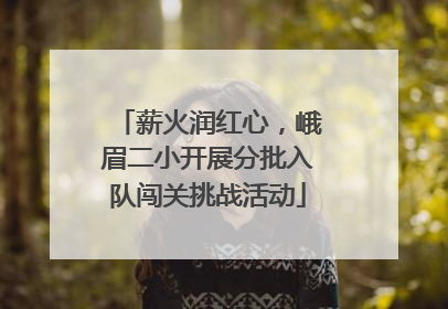 薪火润红心，峨眉二小开展分批入队闯关挑战活动