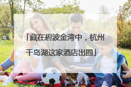 藏在碧波金湾中，杭州千岛湖这家酒店出圈