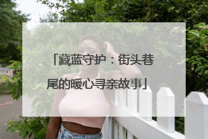 藏蓝守护：街头巷尾的暖心寻亲故事