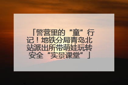 警营里的“童”行记！地铁分局青岛北站派出所带萌娃玩转安全“实景课堂”