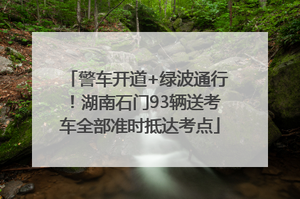 警车开道+绿波通行！湖南石门93辆送考车全部准时抵达考点