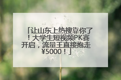 让山东上热搜靠你了！大学生短视频PK赛开启，流量王直接抱走¥5000！