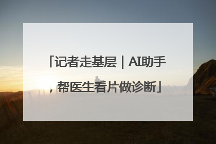 记者走基层｜AI助手，帮医生看片做诊断