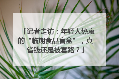 记者走访：年轻人热衷的“临期食品盲盒”，真省钱还是被套路？