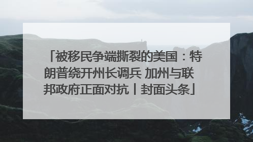 被移民争端撕裂的美国：特朗普绕开州长调兵 加州与联邦政府正面对抗丨封面头条