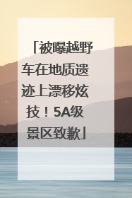 被曝越野车在地质遗迹上漂移炫技！5A级景区致歉